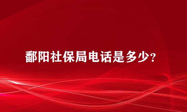 鄱阳社保局电话是多少？