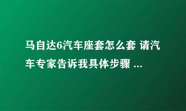 马自达6汽车座套怎么套 请汽车专家告诉我具体步骤 尤其是后面的坐垫