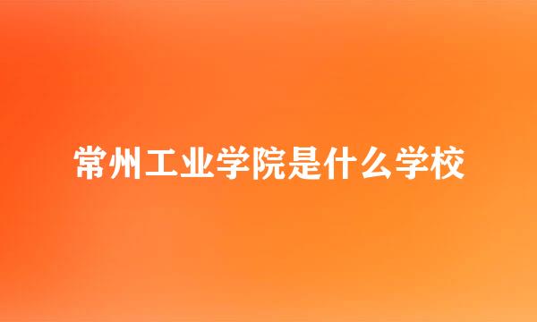 常州工业学院是什么学校