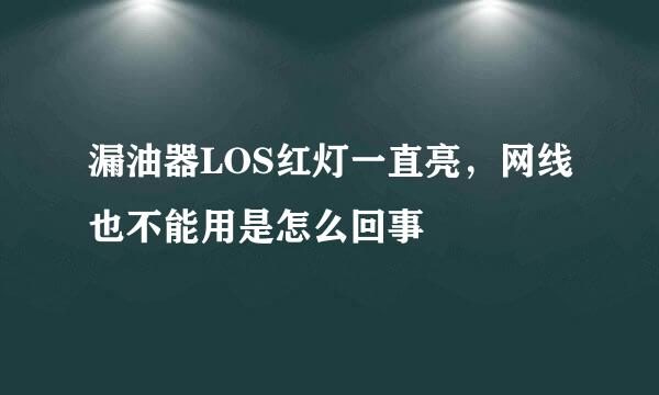 漏油器LOS红灯一直亮，网线也不能用是怎么回事