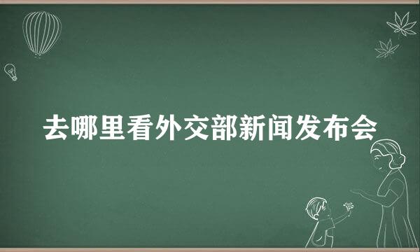 去哪里看外交部新闻发布会