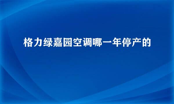 格力绿嘉园空调哪一年停产的