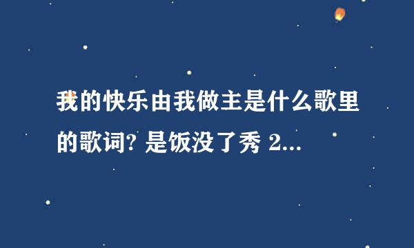 我的快乐由我做主是什么歌里的歌词? 是饭没了秀 2011年5月28日 开场歌曲