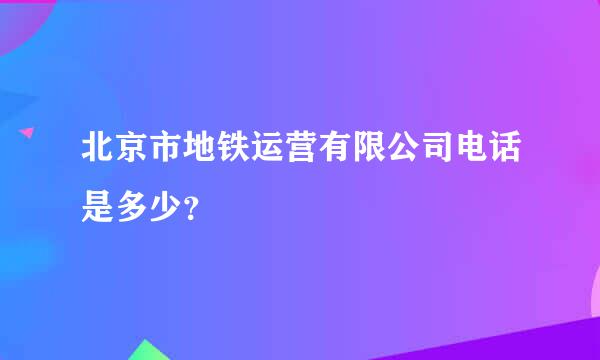 北京市地铁运营有限公司电话是多少？