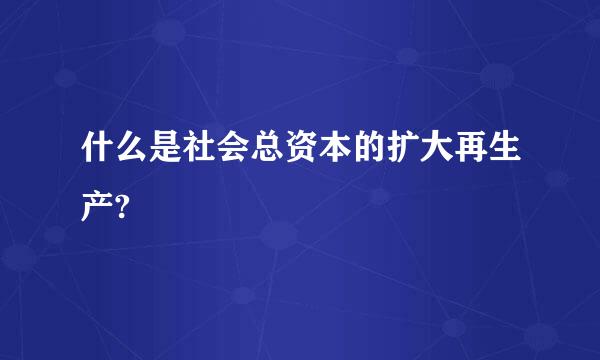 什么是社会总资本的扩大再生产?