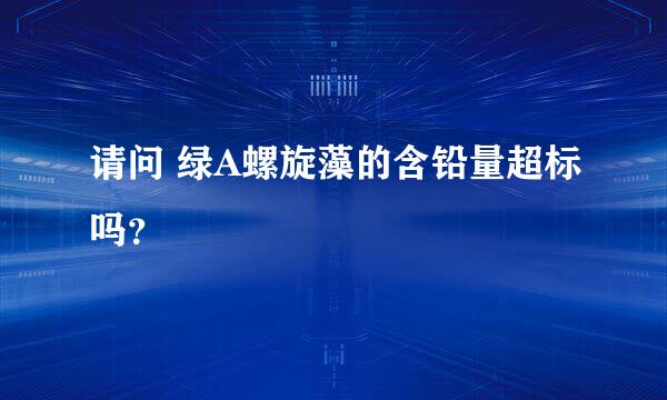 请问 绿A螺旋藻的含铅量超标吗？