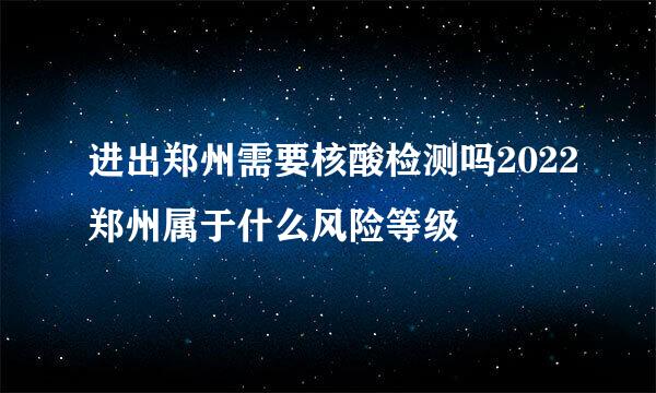 进出郑州需要核酸检测吗2022郑州属于什么风险等级