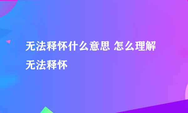 无法释怀什么意思 怎么理解无法释怀