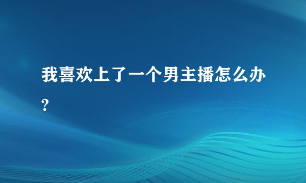 我喜欢上了一个男主播怎么办?