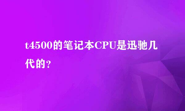 t4500的笔记本CPU是迅驰几代的？