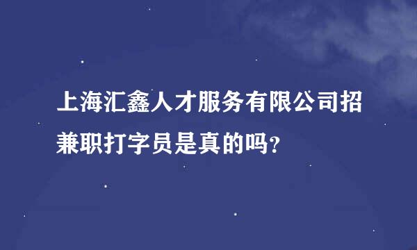 上海汇鑫人才服务有限公司招兼职打字员是真的吗？