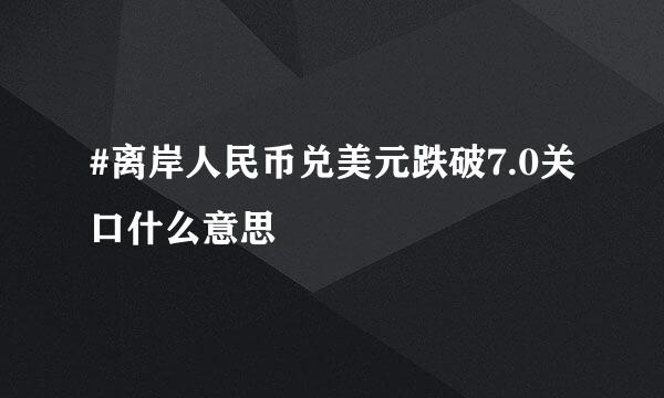 #离岸人民币兑美元跌破7.0关口什么意思