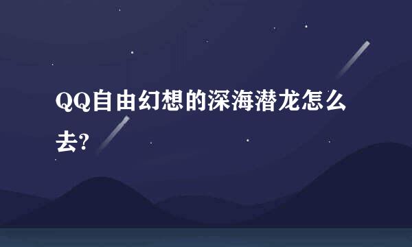 QQ自由幻想的深海潜龙怎么去?