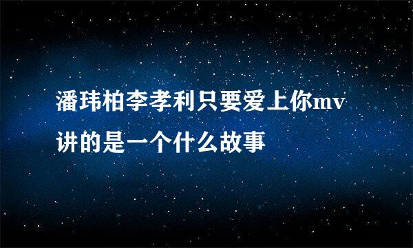 潘玮柏李孝利只要爱上你mv讲的是一个什么故事