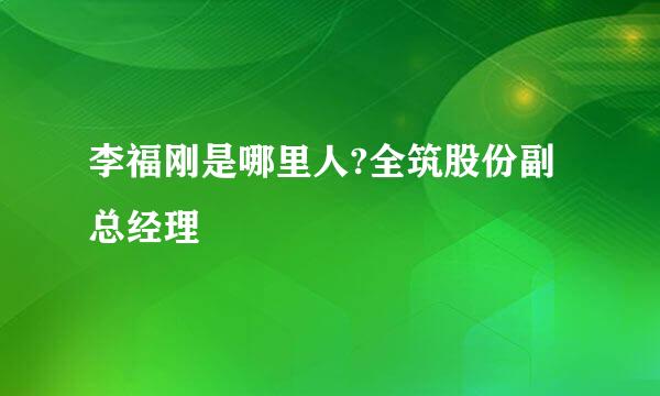 李福刚是哪里人?全筑股份副总经理