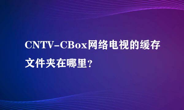 CNTV-CBox网络电视的缓存文件夹在哪里？