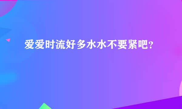 爱爱时流好多水水不要紧吧？