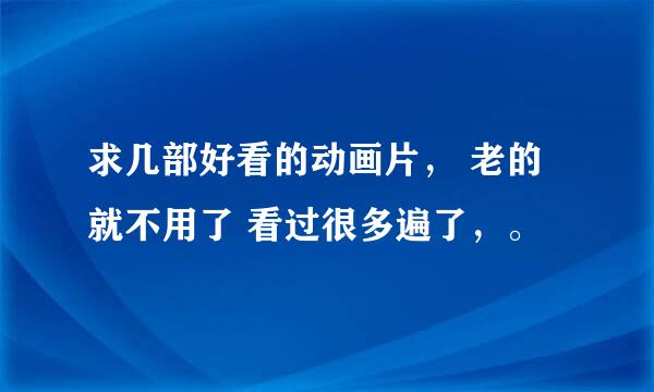 求几部好看的动画片， 老的就不用了 看过很多遍了，。