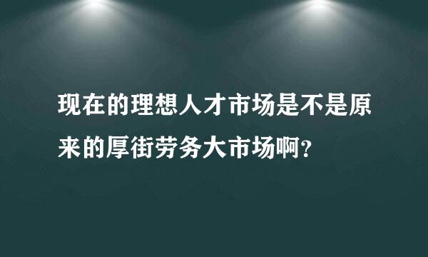 现在的理想人才市场是不是原来的厚街劳务大市场啊？