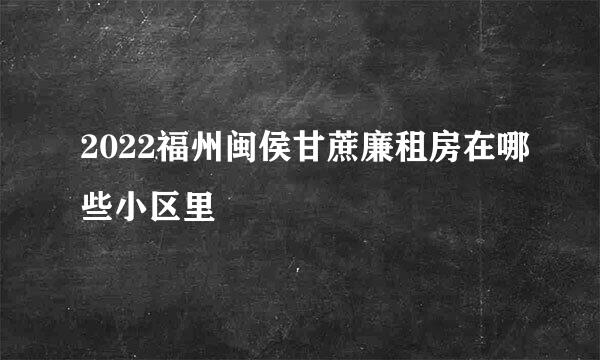 2022福州闽侯甘蔗廉租房在哪些小区里