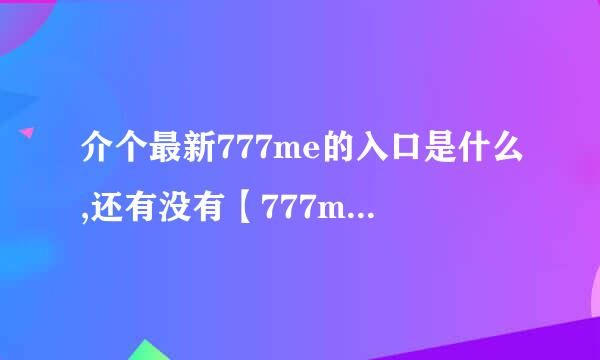 介个最新777me的入口是什么,还有没有【777me样的好占？