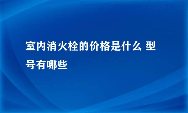 室内消火栓的价格是什么 型号有哪些