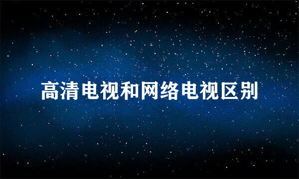 高清电视和网络电视区别