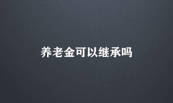 养老金可以继承吗