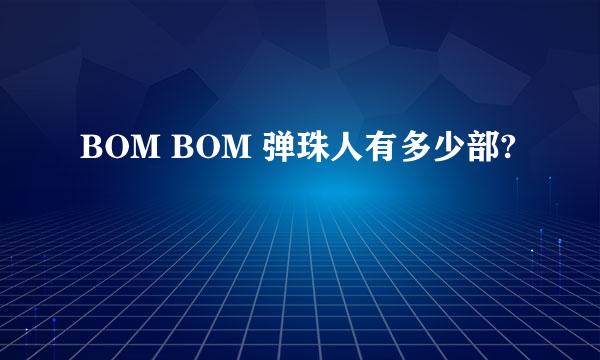 BOM BOM 弹珠人有多少部?