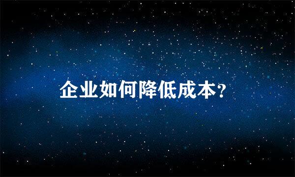 企业如何降低成本？