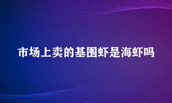 市场上卖的基围虾是海虾吗