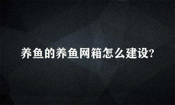 养鱼的养鱼网箱怎么建设?