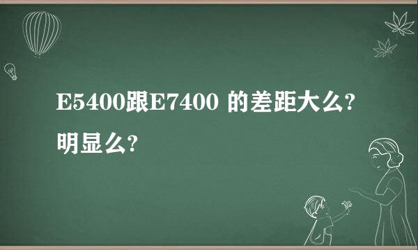 E5400跟E7400 的差距大么?明显么?