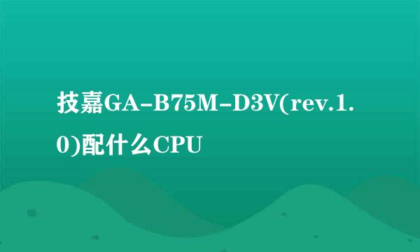 技嘉GA-B75M-D3V(rev.1.0)配什么CPU