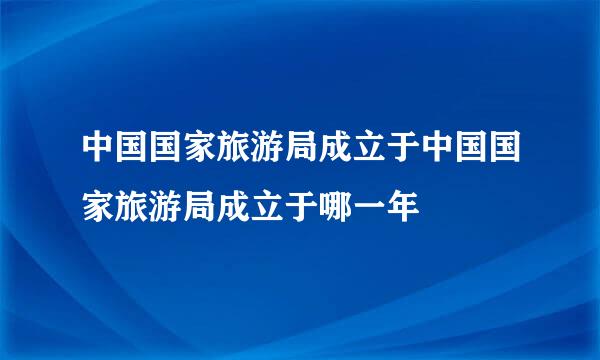 中国国家旅游局成立于中国国家旅游局成立于哪一年