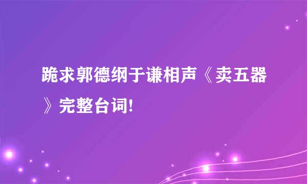 跪求郭德纲于谦相声《卖五器》完整台词!