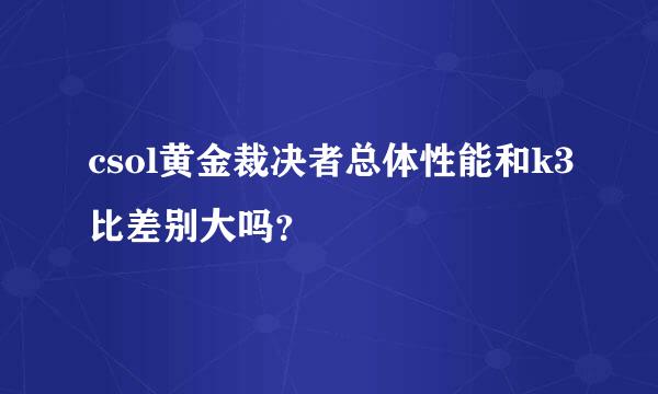 csol黄金裁决者总体性能和k3比差别大吗？