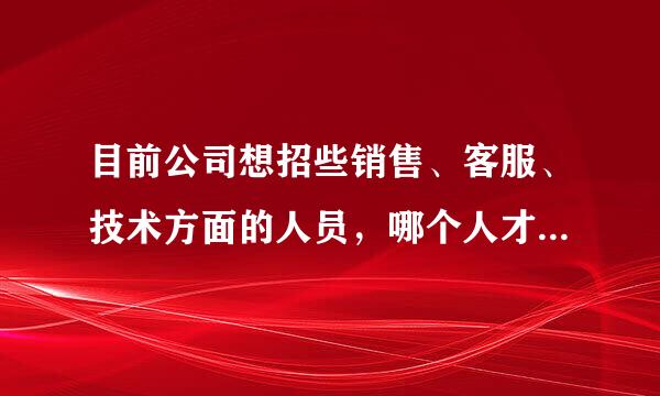 目前公司想招些销售、客服、技术方面的人员，哪个人才网招聘效果好；求职者访问比较多；公司在中山；