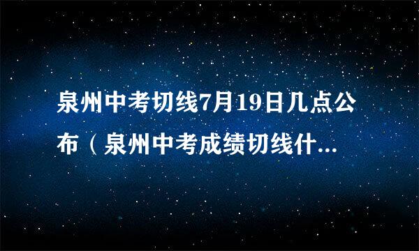 泉州中考切线7月19日几点公布（泉州中考成绩切线什么时候公布）