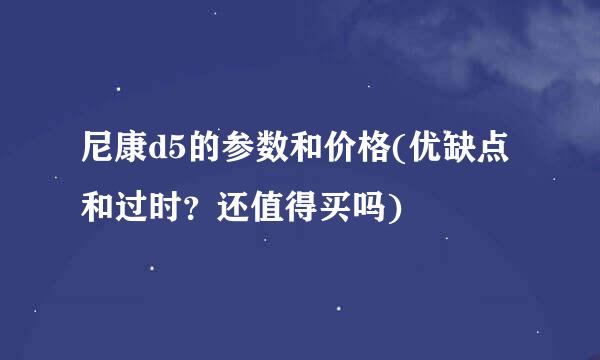 尼康d5的参数和价格(优缺点和过时？还值得买吗)