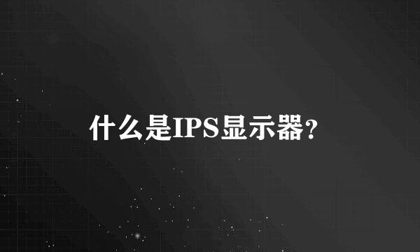 什么是IPS显示器？