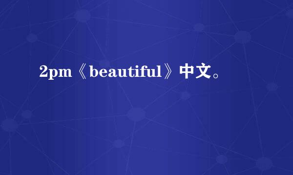 2pm《beautiful》中文。