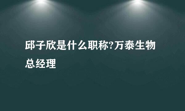 邱子欣是什么职称?万泰生物总经理