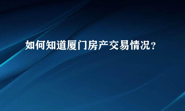 如何知道厦门房产交易情况？