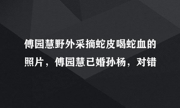 傅园慧野外采摘蛇皮喝蛇血的照片，傅园慧已婚孙杨，对错