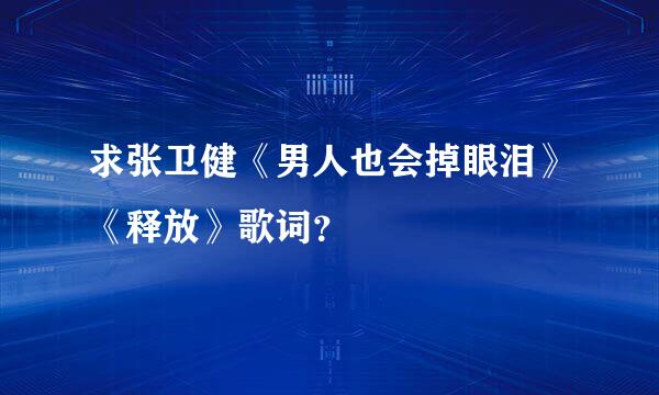 求张卫健《男人也会掉眼泪》《释放》歌词？