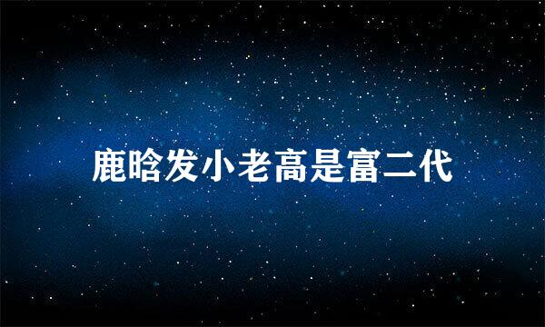 鹿晗发小老高是富二代