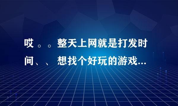 哎 。。整天上网就是打发时间、、 想找个好玩的游戏玩玩。。 谁能给我介绍几个网络游戏玩玩呗？ 别说腾讯