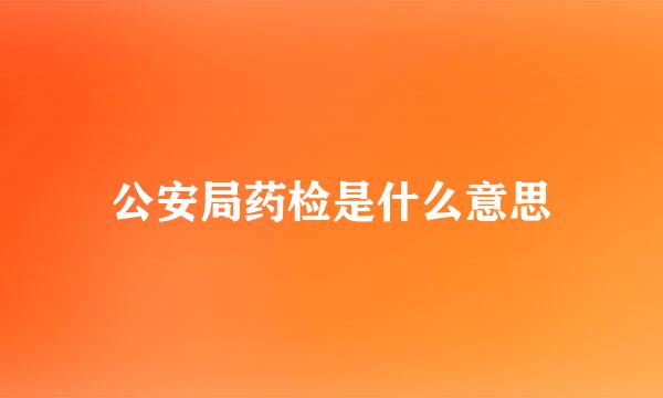 公安局药检是什么意思