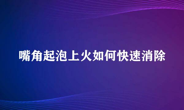 嘴角起泡上火如何快速消除